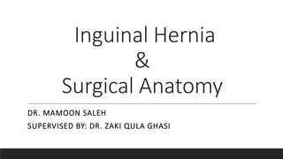 Inguinal Hernia
&
Surgical Anatomy
DR. MAMOON SALEH
SUPERVISED BY: DR. ZAKI QULA GHASI
 