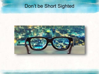 Don’t be Short Sighted
 