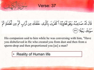 Verse: 37
• Reality of Human life
His companion said to him while he was conversing with him, "Have
you disbelieved in He who created you from dust and then from a
sperm-drop and then proportioned you [as] a man?
 
