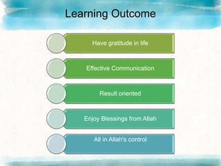 Learning Outcome
Have gratitude in life
Effective Communication
Result oriented
Enjoy Blessings from Allah
All in Allah's control
 