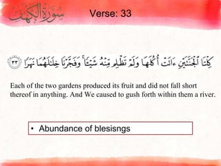 Verse: 33
• Abundance of blesisngs
Each of the two gardens produced its fruit and did not fall short
thereof in anything. And We caused to gush forth within them a river.
 