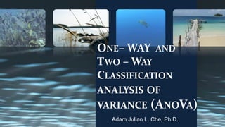 ONE– WAY AND
TWO – WAY
CLASSIFICATION
ANALYSIS OF
VARIANCE (ANOVA)
Adam Julian L. Che, Ph.D.
 