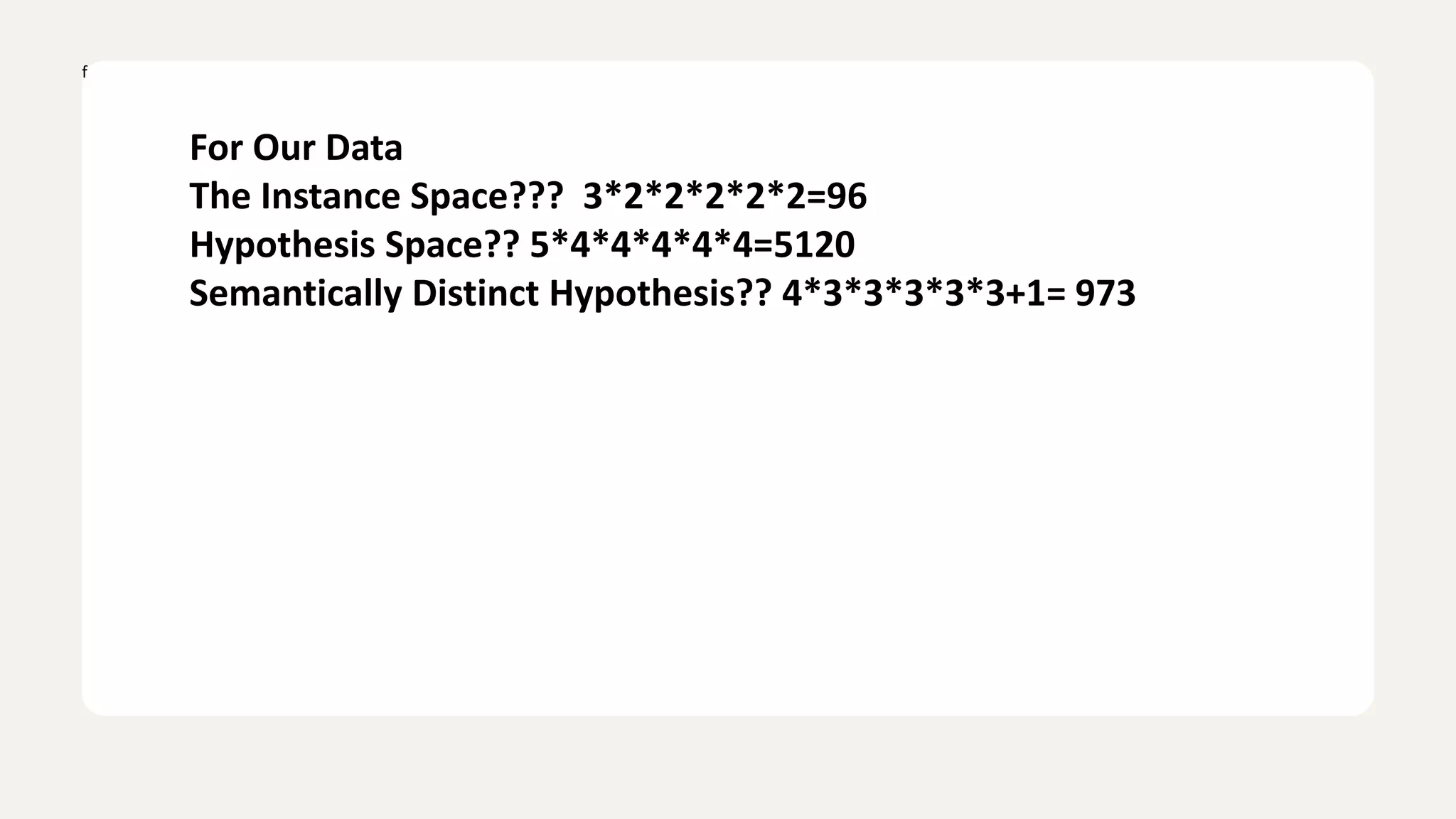 f
For Our Data
The Instance Space??? 3*2*2*2*2*2=96
Hypothesis Space?? 5*4*4*4*4*4=5120
Semantically Distinct Hypothesis?? 4*3*3*3*3*3+1= 973