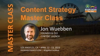 MASTER
CLASS
LOS ANGELES, CA ~ APRIL 12 - 13, 2023
DIGIMARCONWEST.COM | #DigiMarConWest
Content Strategy
Master Class
Jon Wuebben
FOUNDER & CEO
CONTENT LAUNCH
 