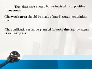 should be maintained at positive
area
- The clean
pressures.
-The work area should be made of marble/granite/stainless
steel.
-The sterilization must be planned for autoclaving by steam
as well as by gas.
 