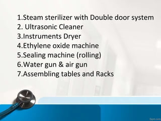 1.Steam sterilizer with Double door system
2. Ultrasonic Cleaner
3.Instruments Dryer
4.Ethylene oxide machine
5.Sealing machine (rolling)
6.Water gun & air gun
7.Assembling tables and Racks
 