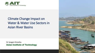 Climate Change Impact on
Water & Water Use Sectors in
Asian River Basins
Dr. SangamShrestha
Asian Institute of Technology
 