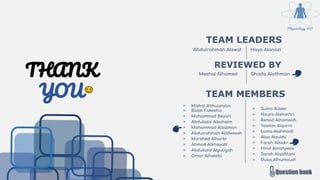 Abdulrahman Alswat Haya Alanazi
▷ Mishal Althuanyan
▷ Basel Fakeeha
▷ Mohammad Beyari
▷ Abdulaziz Alsuhaim
▷ Mohammad Alsalman
▷ Abdulrahman Addweesh
▷ Morshed Alharbi
▷ Ahmad Alkhayatt
▷ Abdulaziz Alguligah
▷ Omar Alhalabi
TEAM MEMBERS
▷ Sumo Alzeer
▷ Noura Alshathri
▷ Renad Alhomaidi
▷ Yasmin Alqarni
▷ Lama Alahmadi
▷ Alaa Alsulmi
▷ Farah Albakr
▷ Hind Almotywea
▷ Sarah Alqahtani
▷ Duaa Alhumoudi
Question bank
TEAM LEADERS
THANK
YOU
REVIEWED BY
Meshal Alhamed Ghada Alothman
 