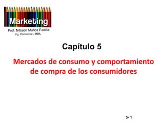 5- 1
Copyright © 2012 Pearson Educación
Capítulo 5
Mercados de consumo y comportamiento
de compra de los consumidores
Ing. Comercial - MBA
Prof. Nilsson Muñoz Padilla
 