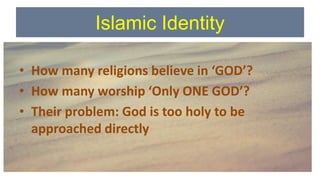 Islamic Identity
• How many religions believe in ‘GOD’?
• How many worship ‘Only ONE GOD’?
• Their problem: God is too holy to be
approached directly
 