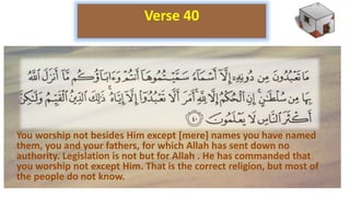 You worship not besides Him except [mere] names you have named
them, you and your fathers, for which Allah has sent down no
authority. Legislation is not but for Allah . He has commanded that
you worship not except Him. That is the correct religion, but most of
the people do not know.
Verse 40
 