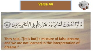 They said, "[It is but] a mixture of false dreams,
and we are not learned in the interpretation of
dreams."
Verse 44
 