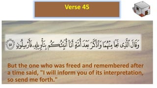 But the one who was freed and remembered after
a time said, "I will inform you of its interpretation,
so send me forth."
Verse 45
 