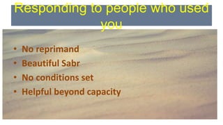 Responding to people who used
you
• No reprimand
• Beautiful Sabr
• No conditions set
• Helpful beyond capacity
 