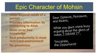 Epic Character of Mohsin
• Helps beyond needs of a
person
• Provides information by
connecting to Allah
• Gives error free
knowledge
• Best productivity in most
restricted environment
• No pessimism
 