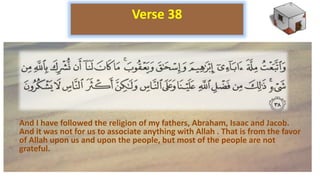 And I have followed the religion of my fathers, Abraham, Isaac and Jacob.
And it was not for us to associate anything with Allah . That is from the favor
of Allah upon us and upon the people, but most of the people are not
grateful.
Verse 38
 