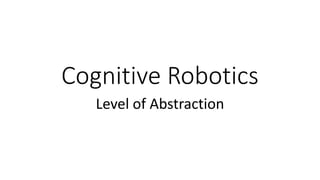Cognitive Robotics
Level of Abstraction
 
