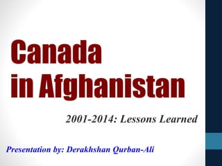 2001-2014: Lessons Learned
Canada
in Afghanistan
Presentation by: Derakhshan Qurban-Ali
 