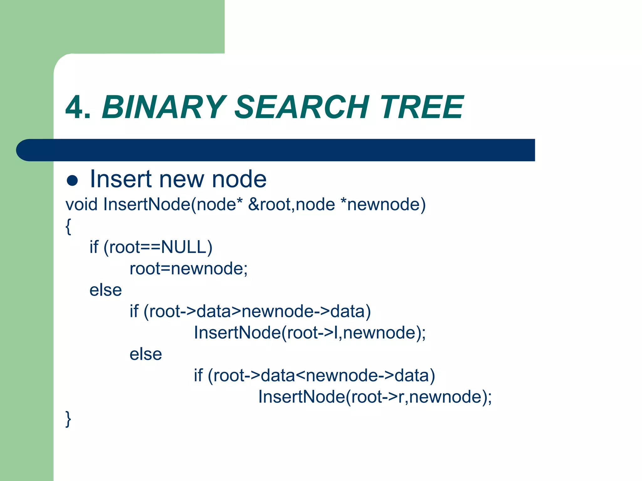 4. BINARY SEARCH TREE
 Insert new node
void InsertNode(node* &root,node *newnode)
{
if (root==NULL)
root=newnode;
else
if (root->data>newnode->data)
InsertNode(root->l,newnode);
else
if (root->data<newnode->data)
InsertNode(root->r,newnode);
}
 