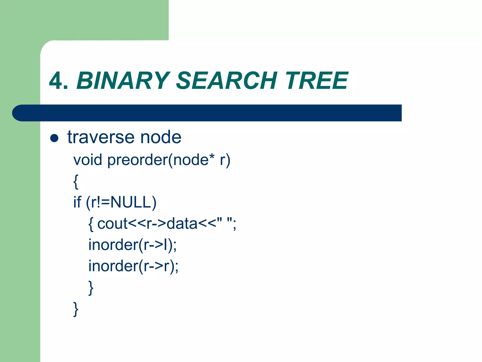 4. BINARY SEARCH TREE
 traverse node
void preorder(node* r)
{
if (r!=NULL)
{ cout<<r->data<<" ";
inorder(r->l);
inorder(r->r);
}
}
 