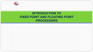 INTRODUCTION TO
FIXED POINT AND FLOATING POINT
PROCESSORS
 
