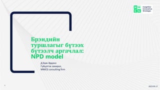 Брэндийн
туршлагыг бүтээх
бүтээлч аргачлал:
NPD model
2023.05.17
Д.Бум-Эрдэнэ
Гүйцэтгэх захирал,
MMCG consulting firm
 