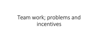 Team work; problems and
incentives
 