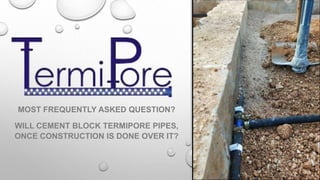 MOST FREQUENTLY ASKED QUESTION?
WILL CEMENT BLOCK TERMIPORE PIPES,
ONCE CONSTRUCTION IS DONE OVER IT?
 