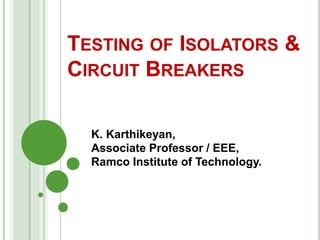 TESTING OF ISOLATORS &
CIRCUIT BREAKERS
K. Karthikeyan,
Associate Professor / EEE,
Ramco Institute of Technology.
 