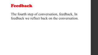 Feedback
The fourth step of conversation, feedback, In
feedback we reflect back on the conversation.
 