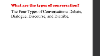 What are the types of conversation?
The Four Types of Conversations: Debate,
Dialogue, Discourse, and Diatribe.
 