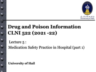 Drug and Poison Information
CLNI 522 (2021 -22)
Lecture 5 :
Medication Safety Practice in Hospital (part 1)
University of Hail
 