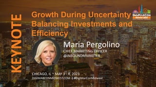 KEYNOTE
Maria Pergolino
CHIEF MARKETING OFFICER
@INBOUNDMARKETER
Growth During Uncertainty -
Balancing Investments and
Efficiency
CHICAGO, IL ~ MAY 3 - 4, 2023
DIGIMARCONMIDWEST.COM | #DigiMarConMidwest
 