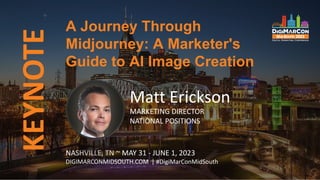 KEYNOTE
NASHVILLE, TN ~ MAY 31 - JUNE 1, 2023
DIGIMARCONMIDSOUTH.COM | #DigiMarConMidSouth
Matt Erickson
MARKETING DIRECTOR
NATIONAL POSITIONS
A Journey Through
Midjourney: A Marketer's
Guide to AI Image Creation
 