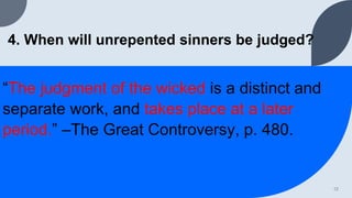 4. When will unrepented sinners be judged?
“The judgment of the wicked is a distinct and
separate work, and takes place at a later
period.” –The Great Controversy, p. 480.
12
 