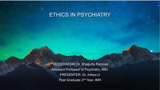 ETHICS IN PSYCHIATRY
. MODERATOR: Dr. Shagufta Rahman
Assistant Professor of Psychiatry, IMH.
PRESENTER: Dr. Aditya.U
Post Graduate 2nd Year, IMH
 