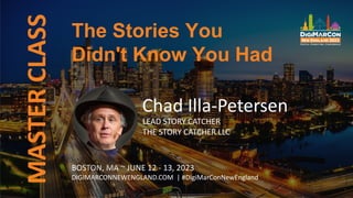 MASTER
CLASS
BOSTON, MA ~ JUNE 12 - 13, 2023
DIGIMARCONNEWENGLAND.COM | #DigiMarConNewEngland
Chad Illa-Petersen
LEAD STORY CATCHER
THE STORY CATCHER LLC
The Stories You
Didn't Know You Had
 
