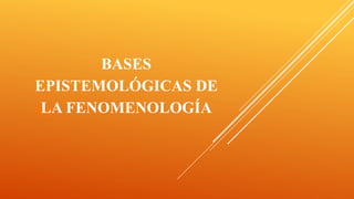 BASES
EPISTEMOLÓGICAS DE
LA FENOMENOLOGÍA
 