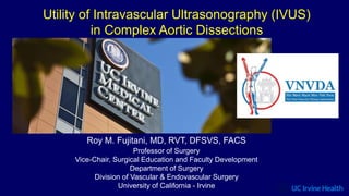 Utility of Intravascular Ultrasonography (IVUS)
in Complex Aortic Dissections
Roy M. Fujitani, MD, RVT, DFSVS, FACS
Professor of Surgery
Vice-Chair, Surgical Education and Faculty Development
Department of Surgery
Division of Vascular & Endovascular Surgery
University of California - Irvine
 