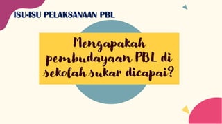 Mengapakah
pembudayaan PBL di
sekolah sukar dicapai?
ISU-ISU PELAKSANAAN PBL
 