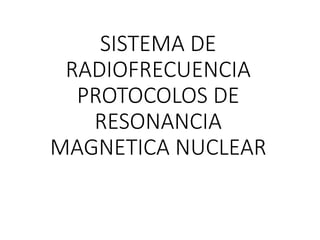 SISTEMA DE
RADIOFRECUENCIA
PROTOCOLOS DE
RESONANCIA
MAGNETICA NUCLEAR
 
