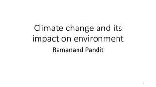 Climate change and its
impact on environment
Ramanand Pandit
1
 