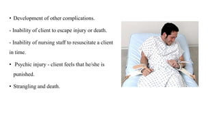 • Development of other complications.
- Inability of client to escape injury or death.
- Inability of nursing staff to resuscitate a client
in time.
• Psychic injury - client feels that he/she is
punished.
• Strangling and death.
 