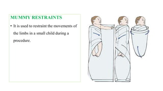 MUMMY RESTRAINTS
• It is used to restraint the movements of
the limbs in a small child during a
procedure.
 