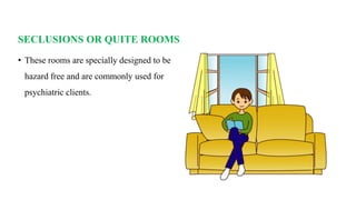 SECLUSIONS OR QUITE ROOMS
• These rooms are specially designed to be
hazard free and are commonly used for
psychiatric clients.
 