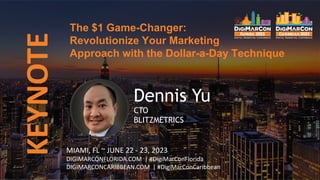 KEYNOTE
Dennis Yu
CTO
BLITZMETRICS
The $1 Game-Changer:
Revolutionize Your Marketing
Approach with the Dollar-a-Day Technique
MIAMI, FL ~ JUNE 22 - 23, 2023
DIGIMARCONFLORIDA.COM | #DigiMarConFlorida
DIGIMARCONCARIBBEAN.COM | #DigiMarConCaribbean
 