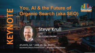 KEYNOTE
Steve Krull
CEO
BE FOUND ONLINE
You, AI & the Future of
Organic Search (aka SEO)
ATLANTA, GA ~ JUNE 29 - 30, 2023
DIGIMARCONSOUTHEAST.COM | #DigiMarConSoutheast
 