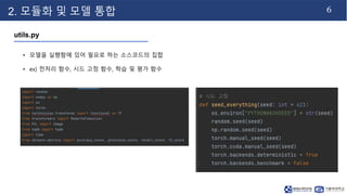6
2. 모듈화 및 모델 통합
utils.py
• 모델을 실행함에 있어 필요로 하는 소스코드의 집합
• ex) 전처리 함수, 시드 고정 함수, 학습 및 평가 함수
 