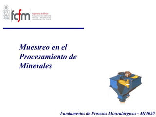 Muestreo en el
Procesamiento de
Minerales
Fundamentos de Procesos Mineralúrgicos – MI4020
 