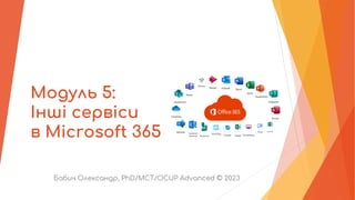 Модуль 5:
Інші сервіси
в Microsoft 365
Бабич Олександр, PhD/MCT/OCUP Advanced © 2023
 